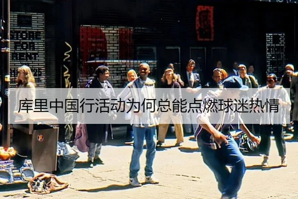 库里中国行活动为何总能点燃球迷热情（hth）